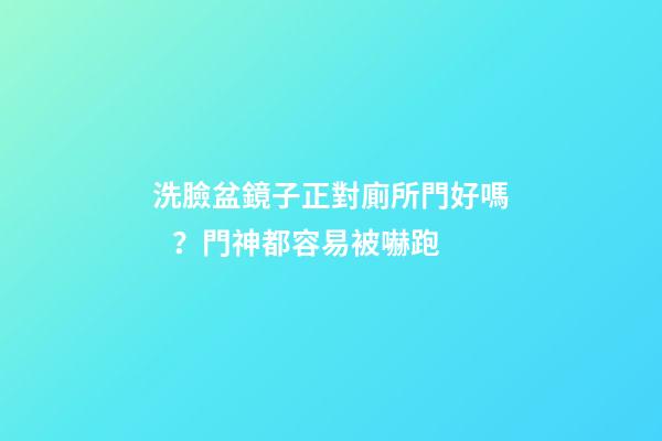 洗臉盆鏡子正對廁所門好嗎？門神都容易被嚇跑